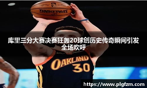 库里三分大赛决赛狂轰20球创历史传奇瞬间引发全场欢呼
