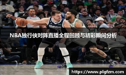 NBA独行侠对阵直播全程回顾与精彩瞬间分析