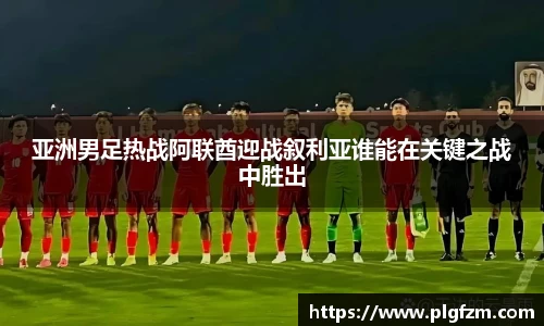 亚洲男足热战阿联酋迎战叙利亚谁能在关键之战中胜出