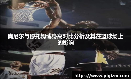 奥尼尔与穆托姆博身高对比分析及其在篮球场上的影响