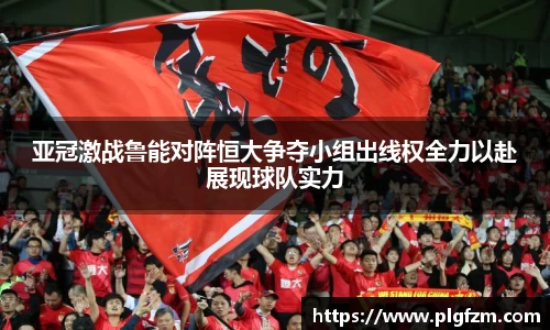 亚冠激战鲁能对阵恒大争夺小组出线权全力以赴展现球队实力
