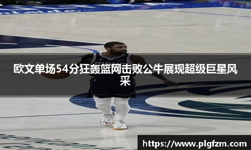 欧文单场54分狂轰篮网击败公牛展现超级巨星风采