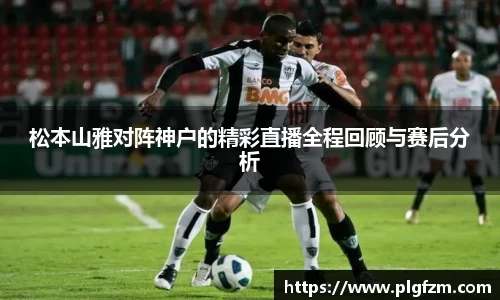松本山雅对阵神户的精彩直播全程回顾与赛后分析