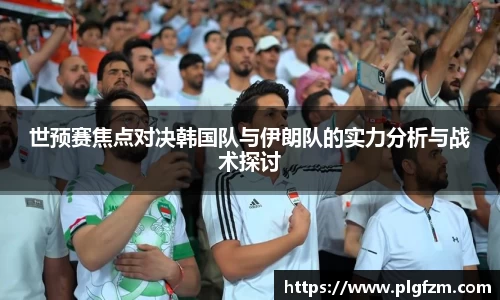 世预赛焦点对决韩国队与伊朗队的实力分析与战术探讨