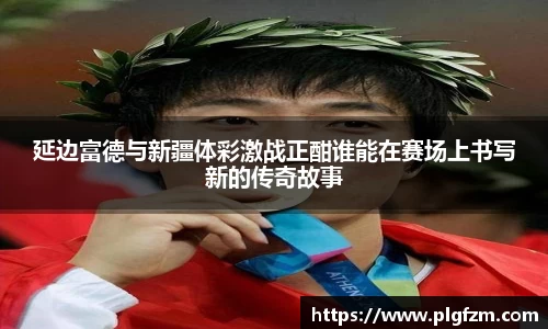延边富德与新疆体彩激战正酣谁能在赛场上书写新的传奇故事