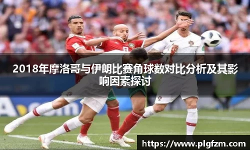 2018年摩洛哥与伊朗比赛角球数对比分析及其影响因素探讨