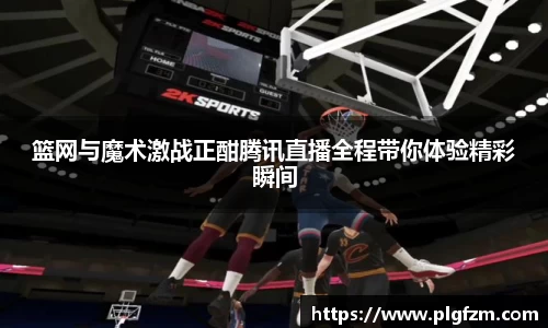 篮网与魔术激战正酣腾讯直播全程带你体验精彩瞬间