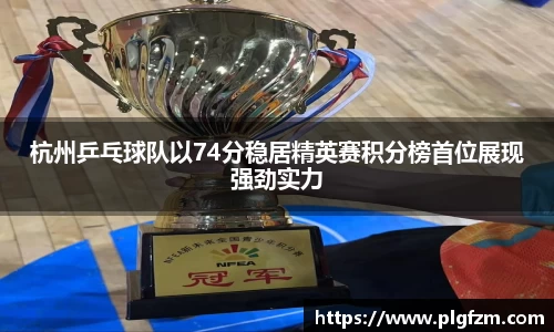 杭州乒乓球队以74分稳居精英赛积分榜首位展现强劲实力