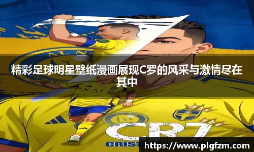 精彩足球明星壁纸漫画展现C罗的风采与激情尽在其中