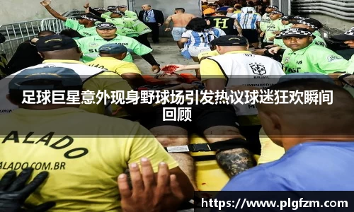 足球巨星意外现身野球场引发热议球迷狂欢瞬间回顾