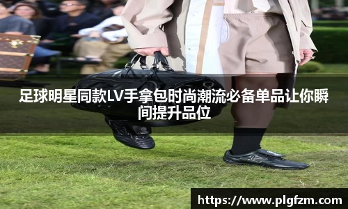 足球明星同款LV手拿包时尚潮流必备单品让你瞬间提升品位